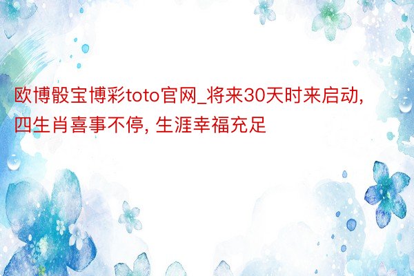 欧博骰宝博彩toto官网_将来30天时来启动, 四生肖喜事不停, 生涯幸福充足