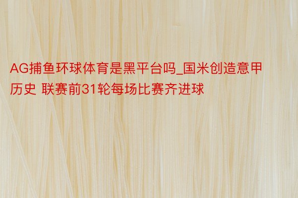 AG捕鱼环球体育是黑平台吗_国米创造意甲历史 联赛前31轮每场比赛齐进球