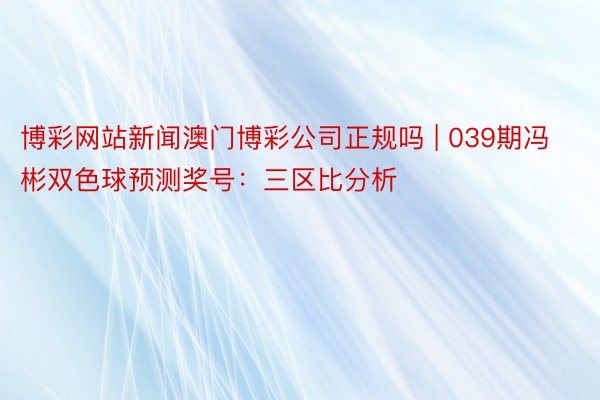 博彩网站新闻澳门博彩公司正规吗 | 039期冯彬双色球预测奖号：三区比分析