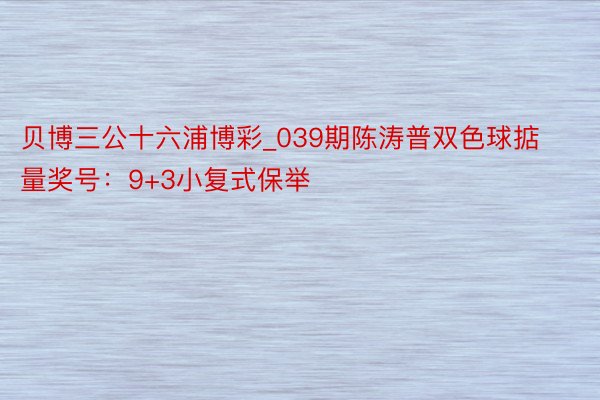 贝博三公十六浦博彩_039期陈涛普双色球掂量奖号：9+3小复式保举