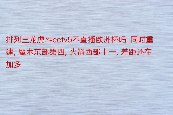 排列三龙虎斗cctv5不直播欧洲杯吗_同时重建, 魔术东部第四, 火箭西部十一, 差距还在加多