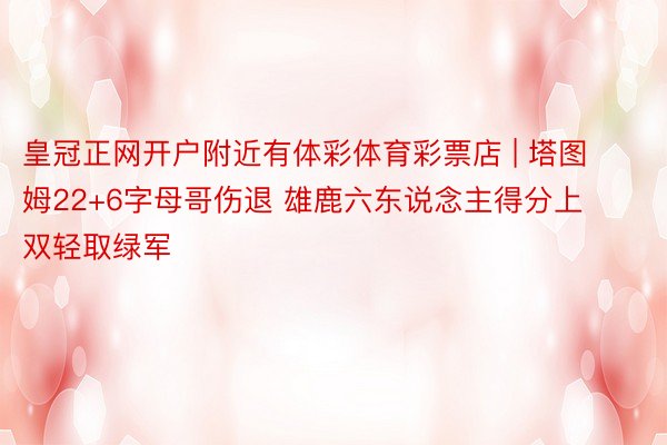 皇冠正网开户附近有体彩体育彩票店 | 塔图姆22+6字母哥伤退 雄鹿六东说念主得分上双轻取绿军