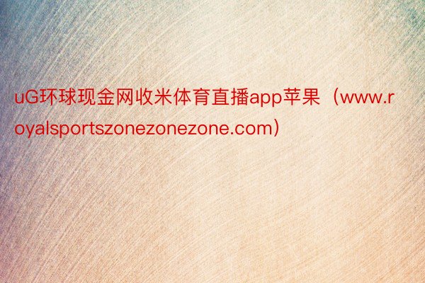 uG环球现金网收米体育直播app苹果（www.royalsportszonezonezone.com）