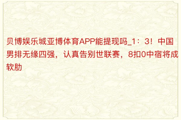 贝博娱乐城亚博体育APP能提现吗_1：3！中国男排无缘四强，认真告别世联赛，8扣0中宿将成软肋