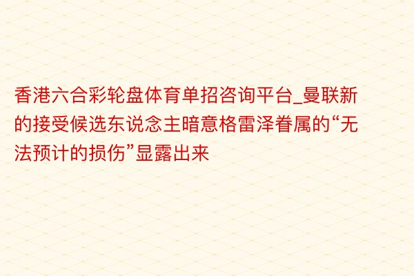 香港六合彩轮盘体育单招咨询平台_曼联新的接受候选东说念主暗意格雷泽眷属的“无法预计的损伤”显露出来