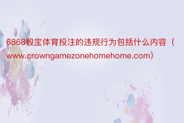 6868骰宝体育投注的违规行为包括什么内容（www.crowngamezonehomehome.com）