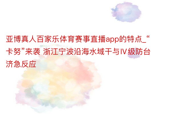 亚博真人百家乐体育赛事直播app的特点_“卡努”来袭 浙江宁波沿海水域干与Ⅳ级防台济急反应