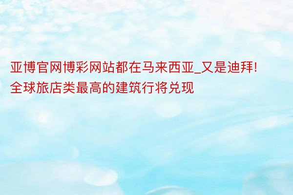 亚博官网博彩网站都在马来西亚_又是迪拜! 全球旅店类最高的建筑行将兑现