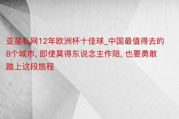 亚星私网12年欧洲杯十佳球_中国最值得去的8个城市, 即使莫得东说念主作陪, 也要勇敢踏上这段旅程