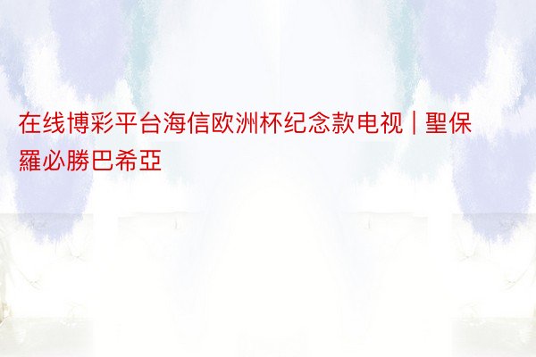 在线博彩平台海信欧洲杯纪念款电视 | 聖保羅必勝巴希亞