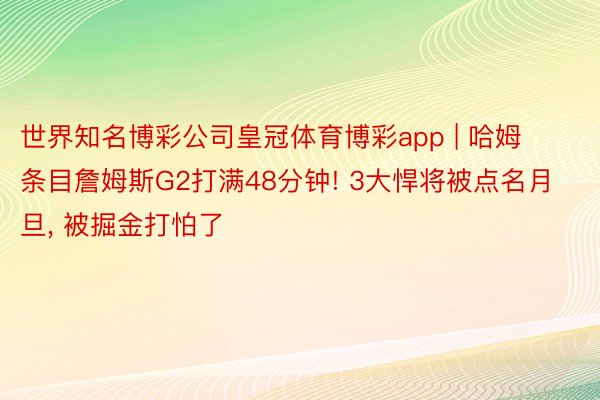 世界知名博彩公司皇冠体育博彩app | 哈姆条目詹姆斯G2打满48分钟! 3大悍将被点名月旦, 被掘金打怕了