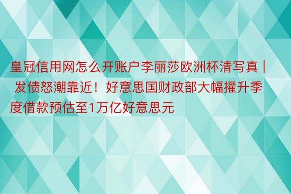 皇冠信用网怎么开账户李丽莎欧洲杯清写真 | 发债怒潮靠近！好意思国财政部大幅擢升季度借款预估至1万亿好意思元