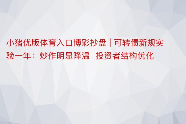 小猪优版体育入口博彩抄盘 | 可转债新规实验一年：炒作明显降温  投资者结构优化