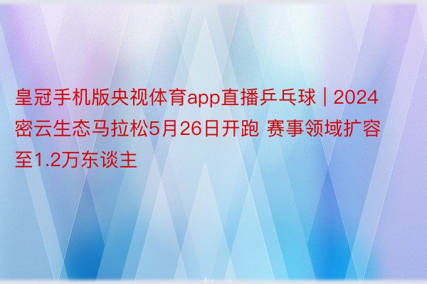 皇冠手机版央视体育app直播乒乓球 | 2024密云生态马拉松5月26日开跑 赛事领域扩容至1.2万东谈主