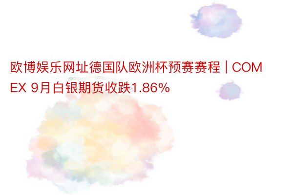 欧博娱乐网址德国队欧洲杯预赛赛程 | COMEX 9月白银期货收跌1.86%