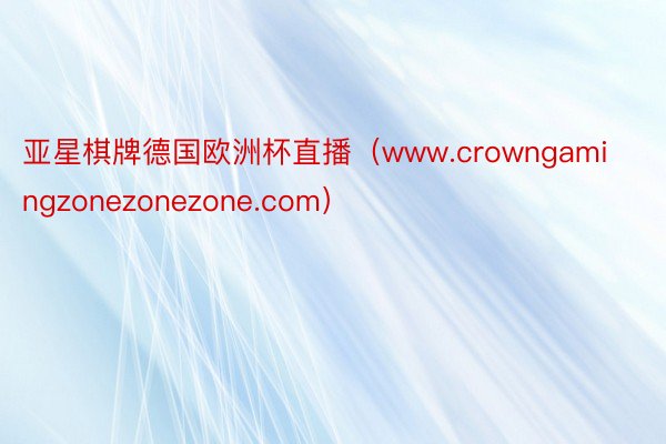 亚星棋牌德国欧洲杯直播（www.crowngamingzonezonezone.com）