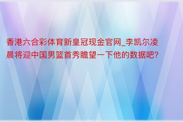 香港六合彩体育新皇冠现金官网_李凯尔凌晨将迎中国男篮首秀瞻望一下他的数据吧？