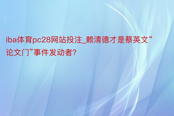 iba体育pc28网站投注_赖清德才是蔡英文“论文门”事件发动者？