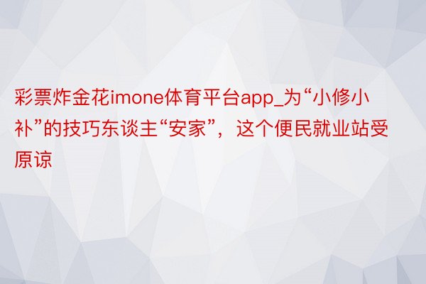 彩票炸金花imone体育平台app_为“小修小补”的技巧东谈主“安家”，这个便民就业站受原谅