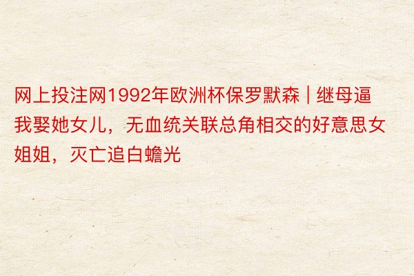 网上投注网1992年欧洲杯保罗默森 | 继母逼我娶她女儿，无血统关联总角相交的好意思女姐姐，灭亡追白蟾光