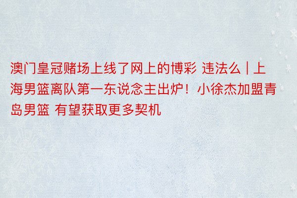 澳门皇冠赌场上线了网上的博彩 违法么 | 上海男篮离队第一东说念主出炉！小徐杰加盟青岛男篮 有望获取更多契机