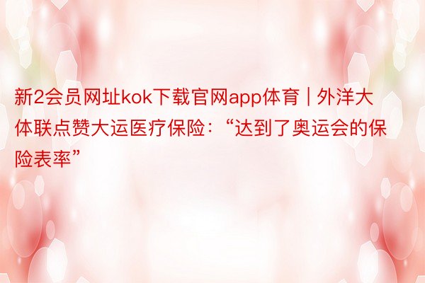 新2会员网址kok下载官网app体育 | 外洋大体联点赞大运医疗保险：“达到了奥运会的保险表率”