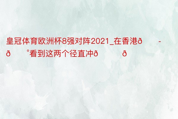 皇冠体育欧洲杯8强对阵2021_在香港🇭🇰看到这两个径直冲😋😋