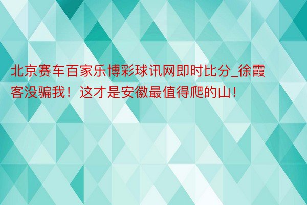 北京赛车百家乐博彩球讯网即时比分_徐霞客没骗我！这才是安徽最值得爬的山！