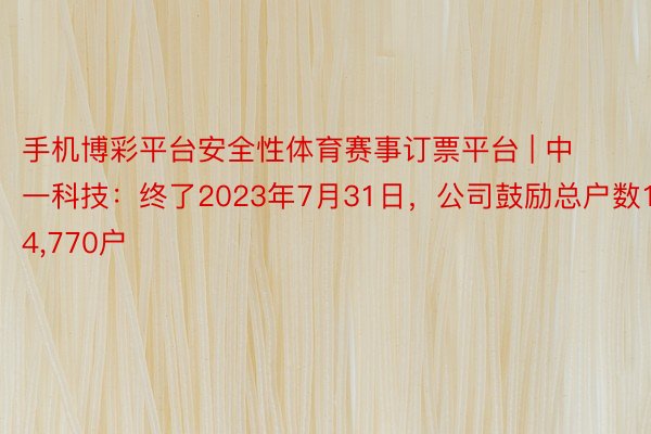 手机博彩平台安全性体育赛事订票平台 | 中一科技：终了2023年7月31日，公司鼓励总户数14,770户