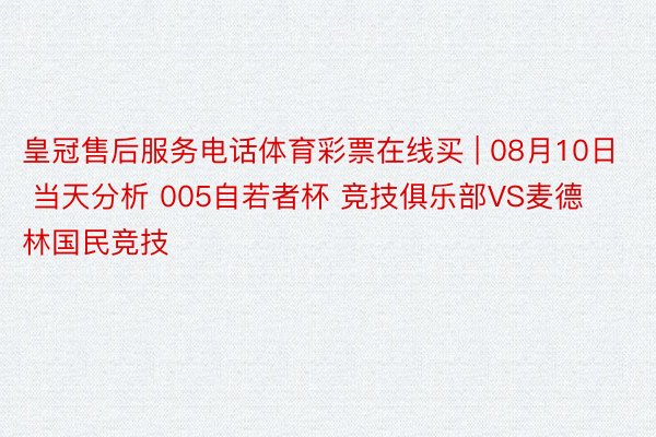 皇冠售后服务电话体育彩票在线买 | 08月10日 当天分析 005自若者杯 竞技俱乐部VS麦德林国民竞技