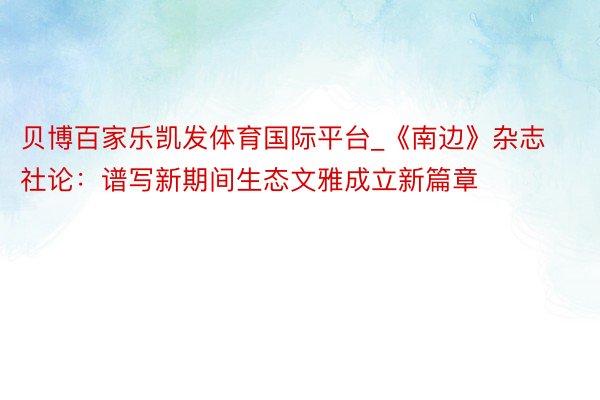 贝博百家乐凯发体育国际平台_《南边》杂志社论：谱写新期间生态文雅成立新篇章