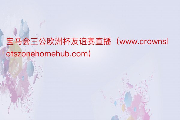 宝马会三公欧洲杯友谊赛直播（www.crownslotszonehomehub.com）