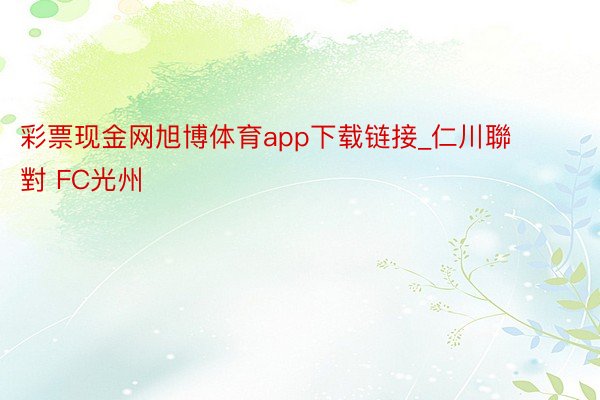 彩票现金网旭博体育app下载链接_仁川聯 對 FC光州