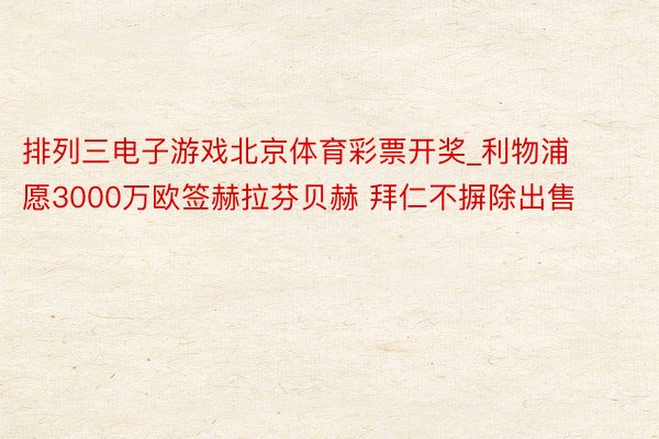 排列三电子游戏北京体育彩票开奖_利物浦愿3000万欧签赫拉芬贝赫 拜仁不摒除出售