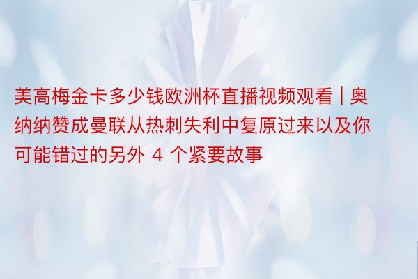 美高梅金卡多少钱欧洲杯直播视频观看 | 奥纳纳赞成曼联从热刺失利中复原过来以及你可能错过的另外 4 个紧要故事