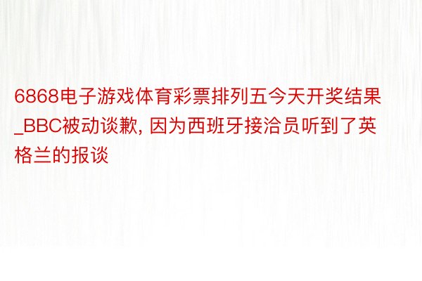 6868电子游戏体育彩票排列五今天开奖结果_BBC被动谈歉， 因为西班牙接洽员听到了英格兰的报谈