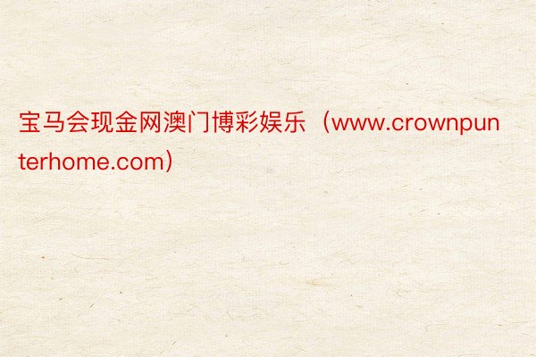 宝马会现金网澳门博彩娱乐（www.crownpunterhome.com）