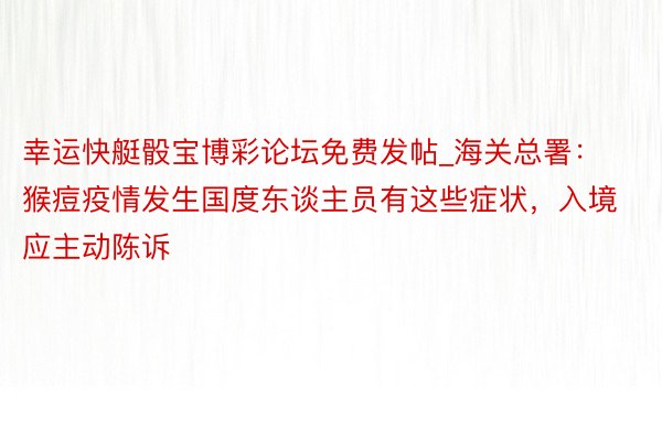 幸运快艇骰宝博彩论坛免费发帖_海关总署：猴痘疫情发生国度东谈主员有这些症状，入境应主动陈诉