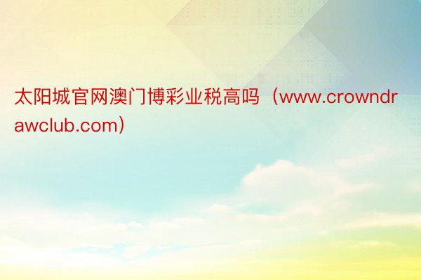 太阳城官网澳门博彩业税高吗（www.crowndrawclub.com）