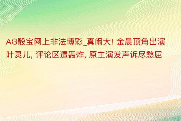 AG骰宝网上非法博彩_真闹大! 金晨顶角出演叶灵儿, 评论区遭轰炸, 原主演发声诉尽憋屈