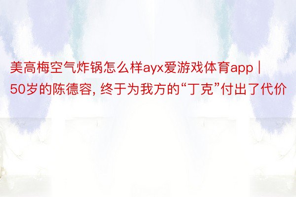 美高梅空气炸锅怎么样ayx爱游戏体育app | 50岁的陈德容, 终于为我方的“丁克”付出了代价