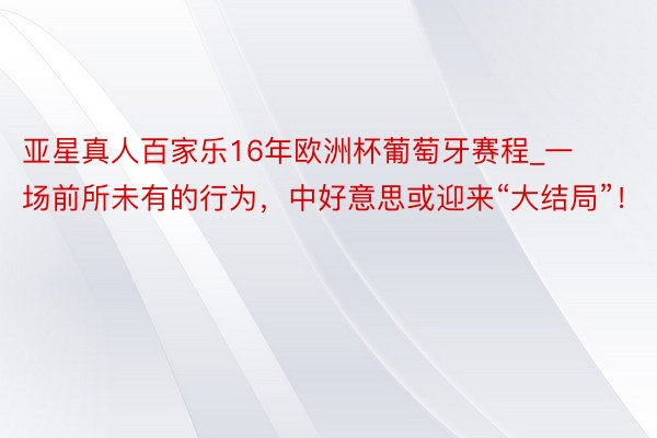 亚星真人百家乐16年欧洲杯葡萄牙赛程_一场前所未有的行为，中好意思或迎来“大结局”！