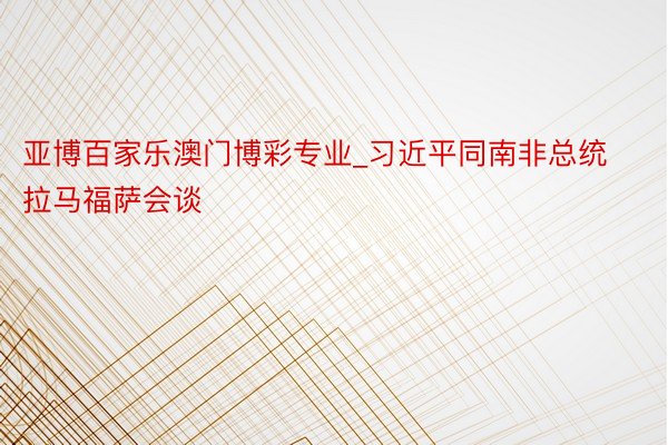 亚博百家乐澳门博彩专业_习近平同南非总统拉马福萨会谈