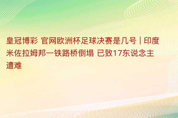 皇冠博彩 官网欧洲杯足球决赛是几号 | 印度米佐拉姆邦一铁路桥倒塌 已致17东说念主遭难