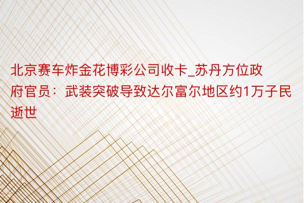 北京赛车炸金花博彩公司收卡_苏丹方位政府官员：武装突破导致达尔富尔地区约1万子民逝世