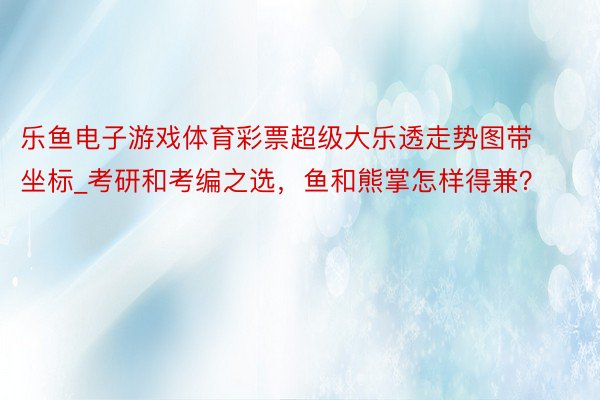 乐鱼电子游戏体育彩票超级大乐透走势图带坐标_考研和考编之选，鱼和熊掌怎样得兼？