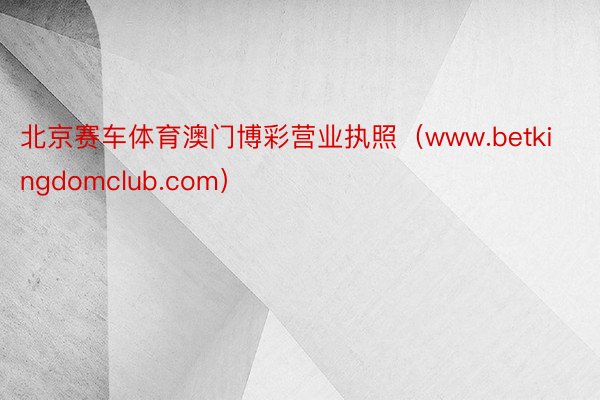 北京赛车体育澳门博彩营业执照（www.betkingdomclub.com）