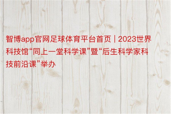 智博app官网足球体育平台首页 | 2023世界科技馆“同上一堂科学课”暨“后生科学家科技前沿课”举办