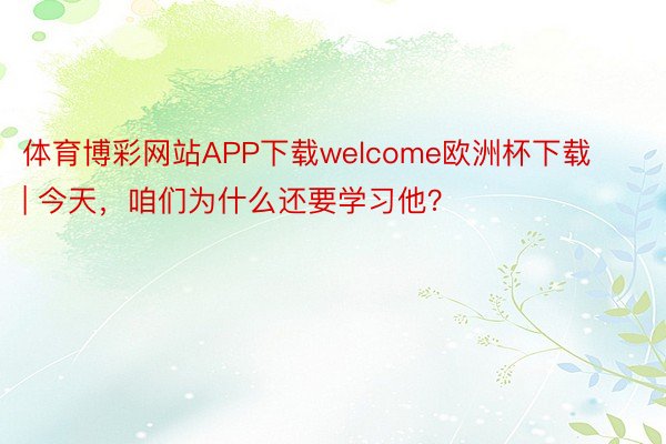 体育博彩网站APP下载welcome欧洲杯下载 | 今天，咱们为什么还要学习他？