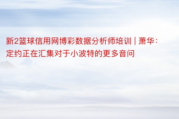 新2篮球信用网博彩数据分析师培训 | 萧华：定约正在汇集对于小波特的更多音问